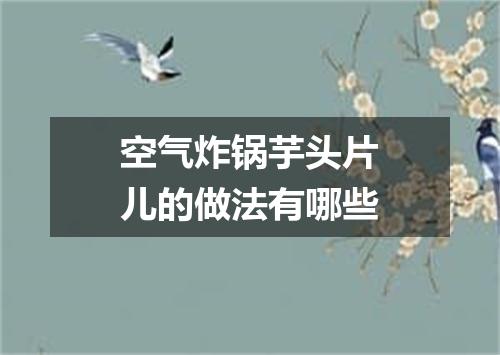 空气炸锅芋头片儿的做法有哪些