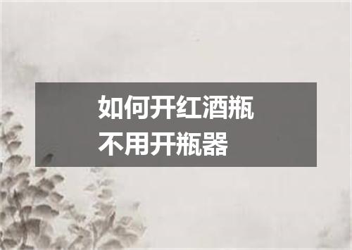 如何开红酒瓶不用开瓶器