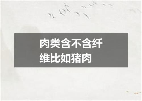 肉类含不含纤维比如猪肉