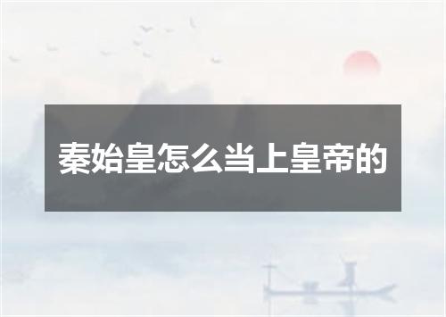 秦始皇怎么当上皇帝的