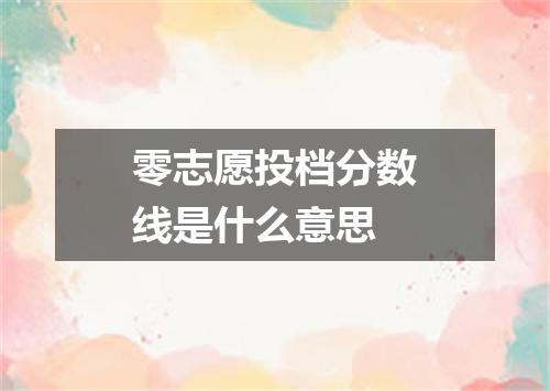 零志愿投档分数线是什么意思