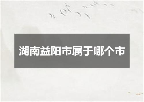 湖南益阳市属于哪个市
