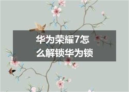 华为荣耀7怎么解锁华为锁