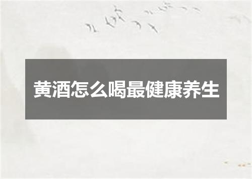 黄酒怎么喝最健康养生