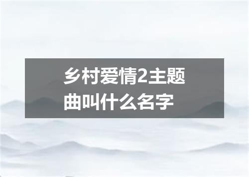 乡村爱情2主题曲叫什么名字