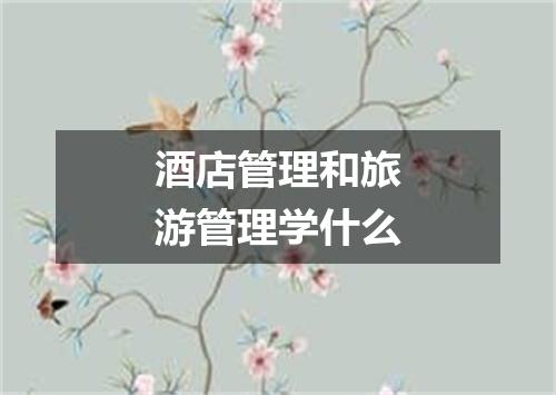 酒店管理和旅游管理学什么