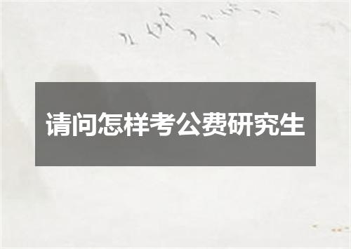 请问怎样考公费研究生