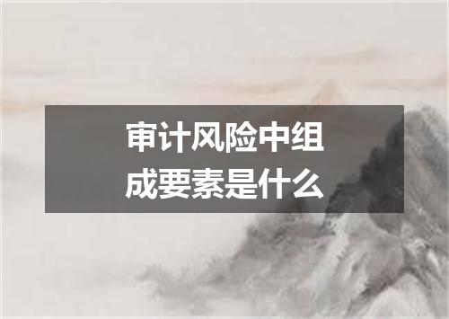 审计风险中组成要素是什么