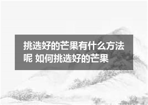 挑选好的芒果有什么方法呢 如何挑选好的芒果