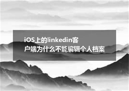 iOS上的linkedin客户端为什么不能编辑个人档案