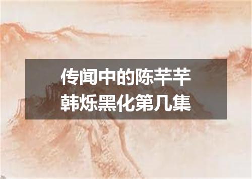 传闻中的陈芊芊韩烁黑化第几集