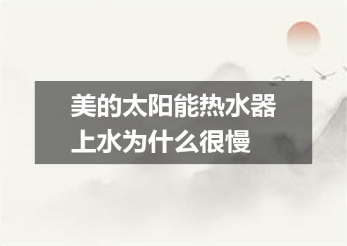美的太阳能热水器上水为什么很慢