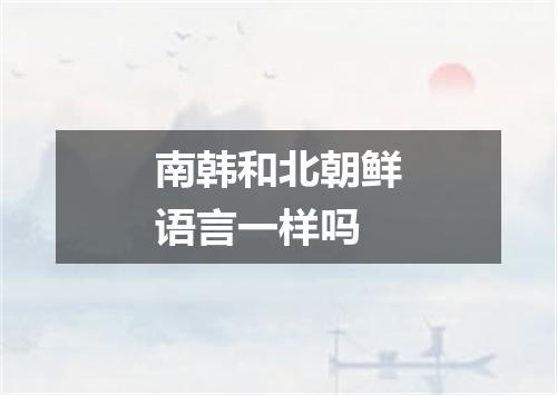 南韩和北朝鲜语言一样吗