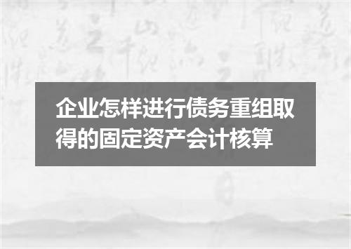 企业怎样进行债务重组取得的固定资产会计核算