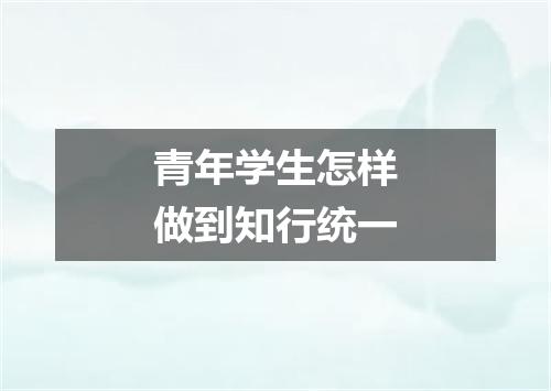 青年学生怎样做到知行统一
