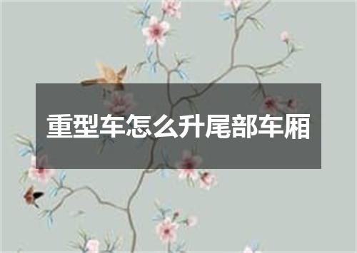 重型车怎么升尾部车厢