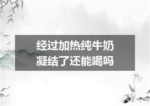 经过加热纯牛奶凝结了还能喝吗