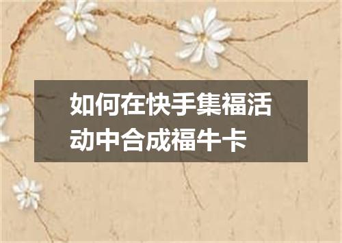 如何在快手集福活动中合成福牛卡