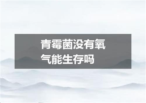 青霉菌没有氧气能生存吗