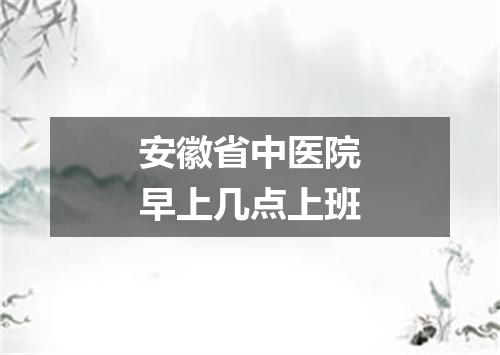 安徽省中医院早上几点上班
