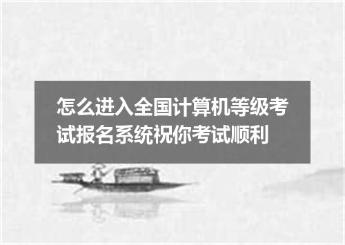 怎么进入全国计算机等级考试报名系统祝你考试顺利