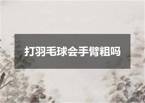 打羽毛球会手臂粗吗