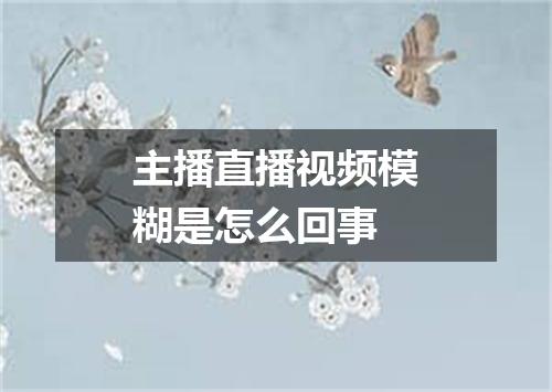 主播直播视频模糊是怎么回事