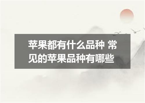 苹果都有什么品种 常见的苹果品种有哪些