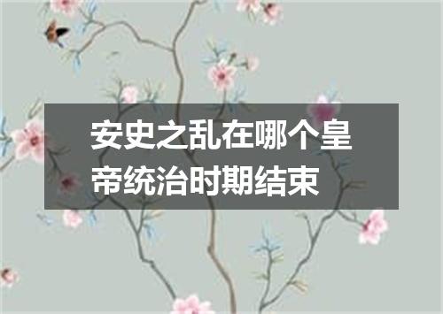 安史之乱在哪个皇帝统治时期结束