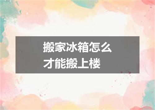 搬家冰箱怎么才能搬上楼