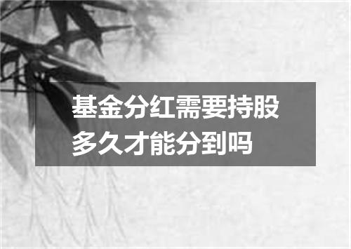 基金分红需要持股多久才能分到吗
