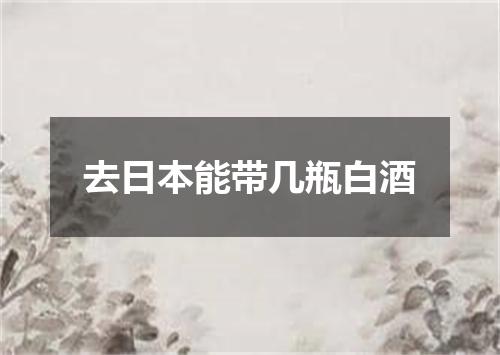 去日本能带几瓶白酒