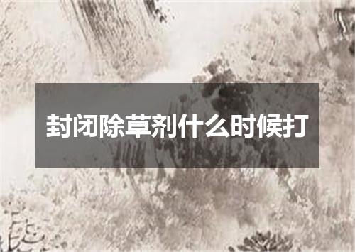 封闭除草剂什么时候打