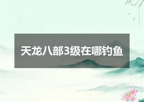 天龙八部3级在哪钓鱼