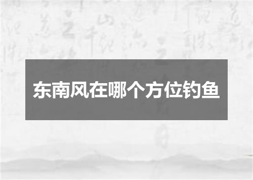 东南风在哪个方位钓鱼