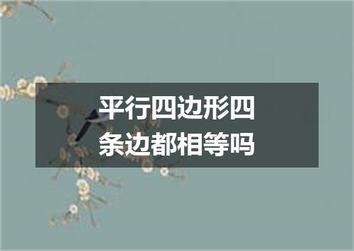 平行四边形四条边都相等吗
