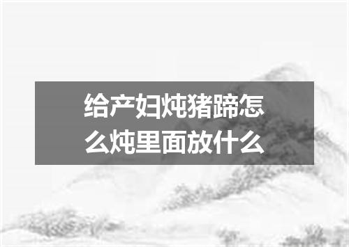 给产妇炖猪蹄怎么炖里面放什么