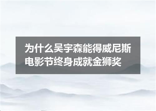 为什么吴宇森能得威尼斯电影节终身成就金狮奖