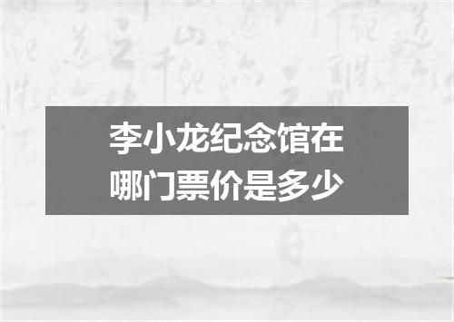 李小龙纪念馆在哪门票价是多少