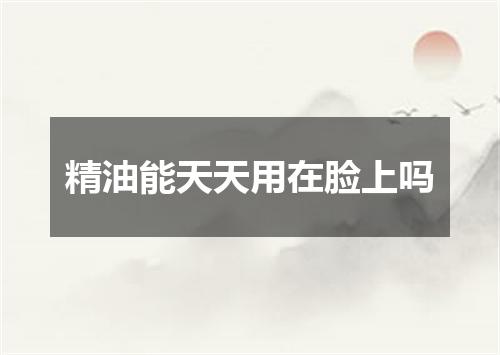 精油能天天用在脸上吗