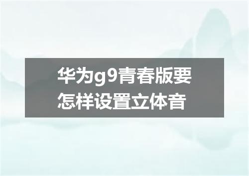 华为g9青春版要怎样设置立体音