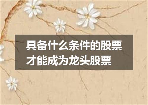 具备什么条件的股票才能成为龙头股票