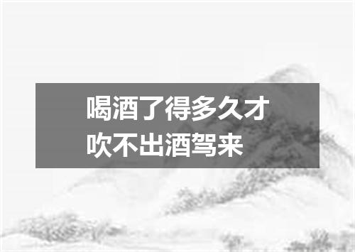 喝酒了得多久才吹不出酒驾来