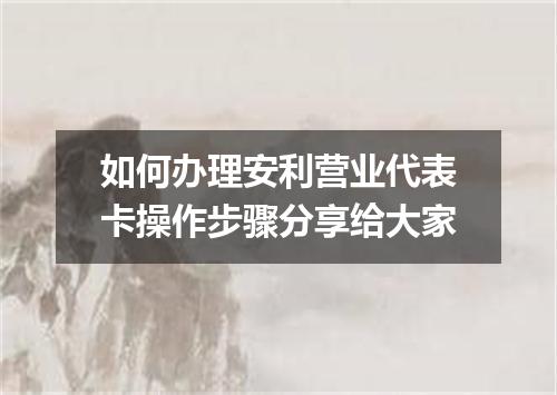 如何办理安利营业代表卡操作步骤分享给大家
