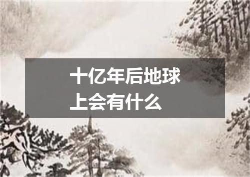 十亿年后地球上会有什么