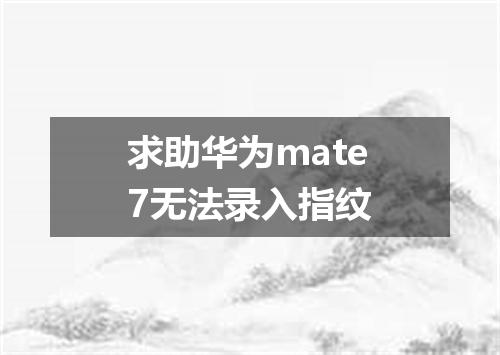 求助华为mate7无法录入指纹