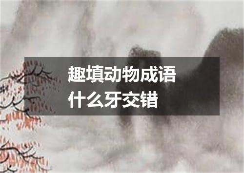 趣填动物成语什么牙交错