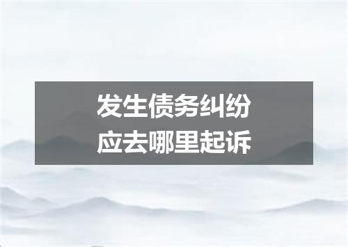 发生债务纠纷应去哪里起诉