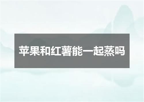 苹果和红薯能一起蒸吗