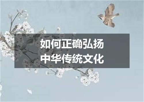如何正确弘扬中华传统文化